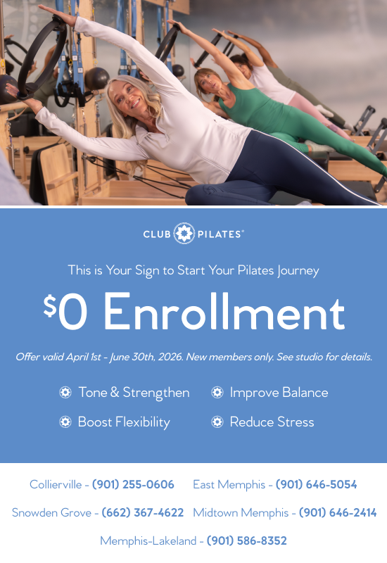 CLUB
PILATES"
This is Your Sign to Start Your Pilates Journey
SO Enrollment
Offer valid April Ist - June 30th, 2026. New members only. See studio for details.
• Tone & Strengthen
© Boost Flexibility
© Improve Balance
• Reduce Stress
Collierville - (901) 255-0606 East Memphis - (901) 646-5054
Snowden Grove - (662) 367-4622 Midtown Memphis - (901) 646-2414
Memphis-Lakeland - (901) 586-8352